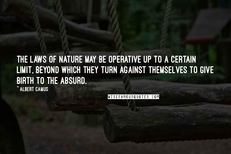 Albert Camus Quotes: The laws of nature may be operative up to a certain limit, beyond which they turn against themselves to give birth to the absurd.