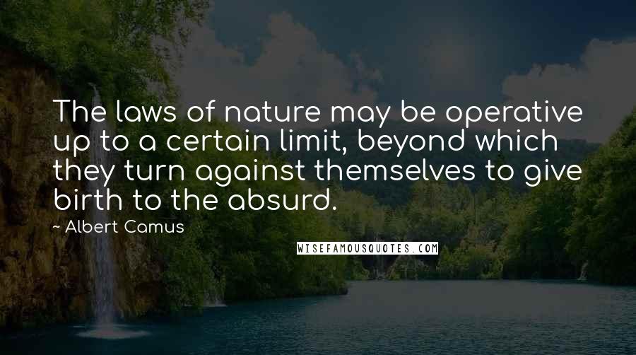 Albert Camus Quotes: The laws of nature may be operative up to a certain limit, beyond which they turn against themselves to give birth to the absurd.