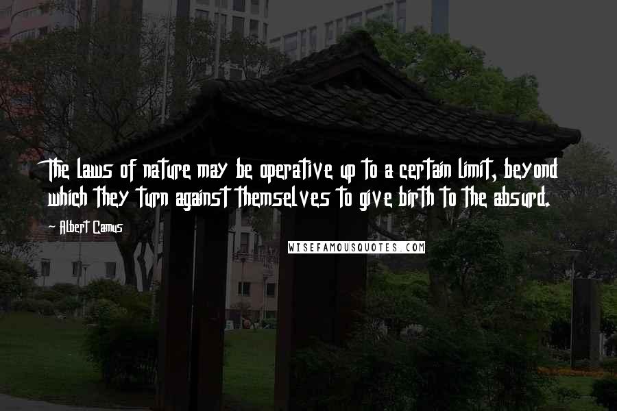 Albert Camus Quotes: The laws of nature may be operative up to a certain limit, beyond which they turn against themselves to give birth to the absurd.