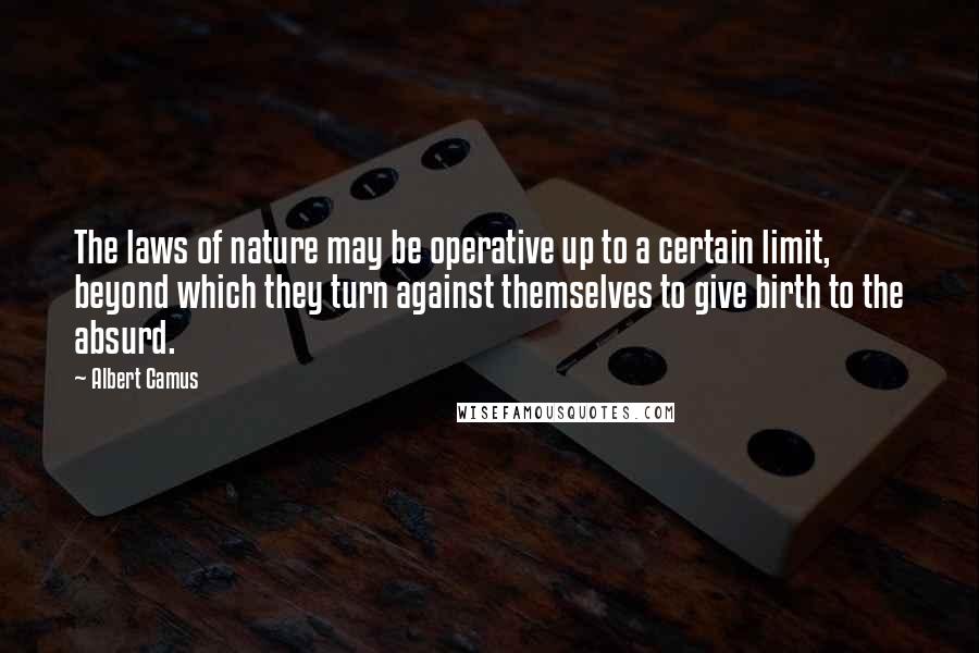 Albert Camus Quotes: The laws of nature may be operative up to a certain limit, beyond which they turn against themselves to give birth to the absurd.