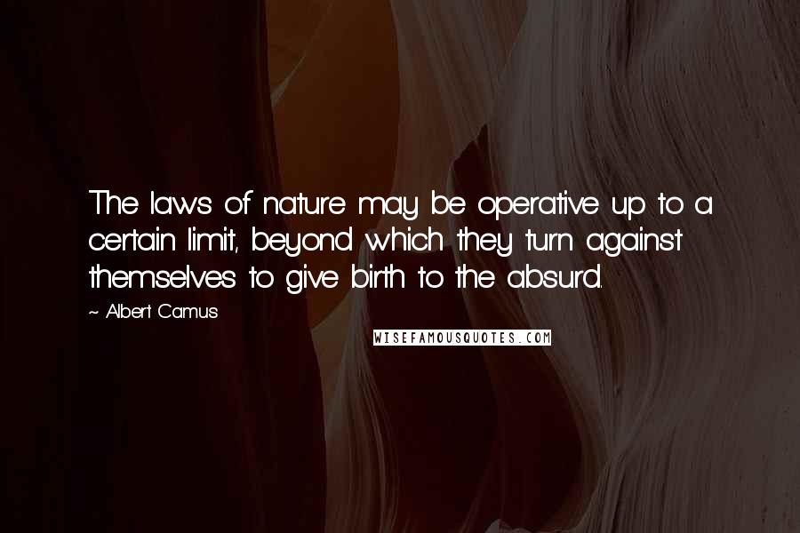 Albert Camus Quotes: The laws of nature may be operative up to a certain limit, beyond which they turn against themselves to give birth to the absurd.