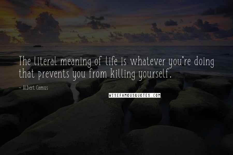 Albert Camus Quotes: The literal meaning of life is whatever you're doing that prevents you from killing yourself.