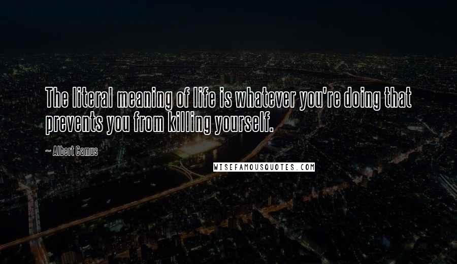 Albert Camus Quotes: The literal meaning of life is whatever you're doing that prevents you from killing yourself.