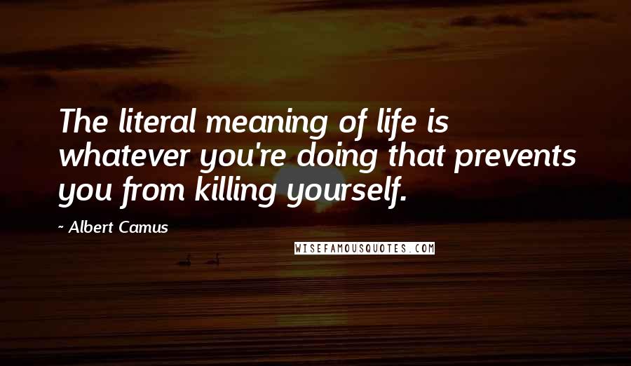 Albert Camus Quotes: The literal meaning of life is whatever you're doing that prevents you from killing yourself.