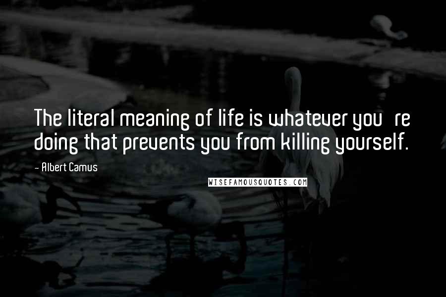 Albert Camus Quotes: The literal meaning of life is whatever you're doing that prevents you from killing yourself.