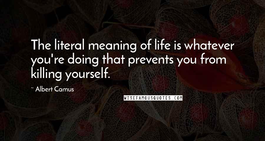 Albert Camus Quotes: The literal meaning of life is whatever you're doing that prevents you from killing yourself.