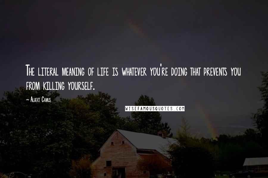 Albert Camus Quotes: The literal meaning of life is whatever you're doing that prevents you from killing yourself.