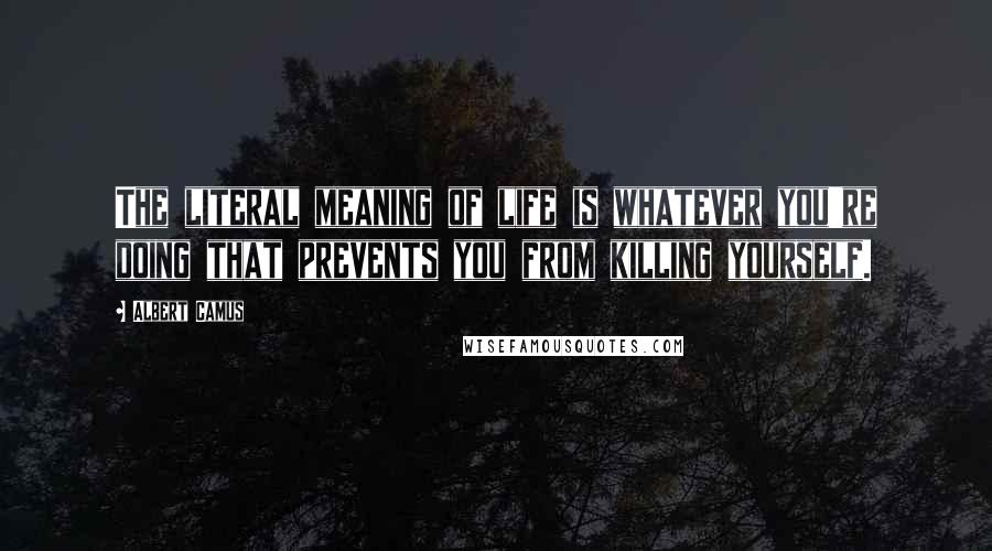Albert Camus Quotes: The literal meaning of life is whatever you're doing that prevents you from killing yourself.