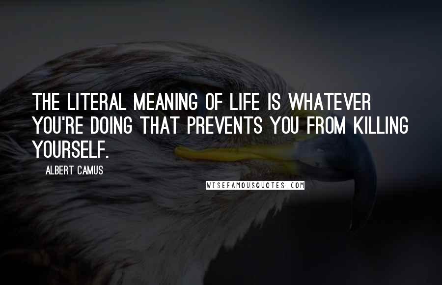 Albert Camus Quotes: The literal meaning of life is whatever you're doing that prevents you from killing yourself.