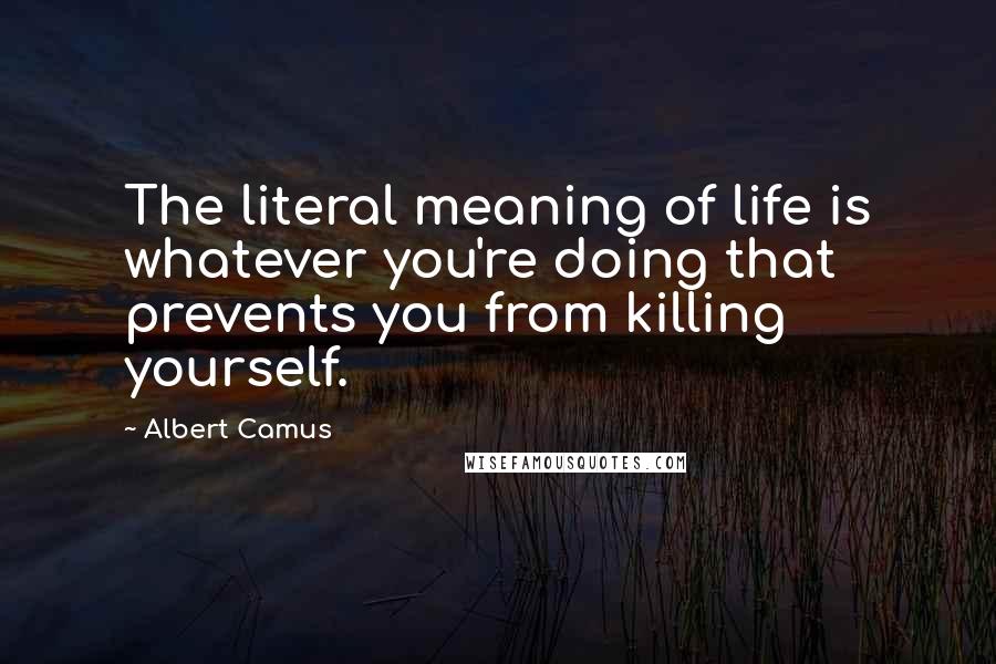 Albert Camus Quotes: The literal meaning of life is whatever you're doing that prevents you from killing yourself.