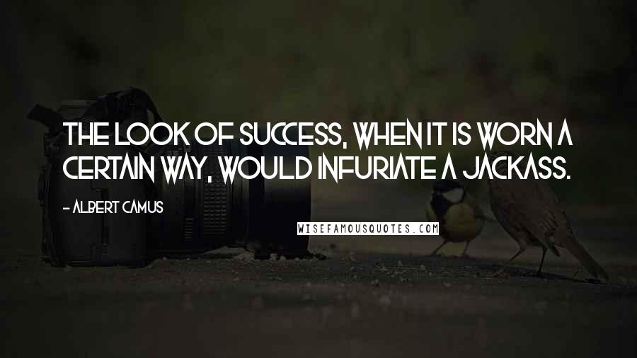 Albert Camus Quotes: The look of success, when it is worn a certain way, would infuriate a jackass.