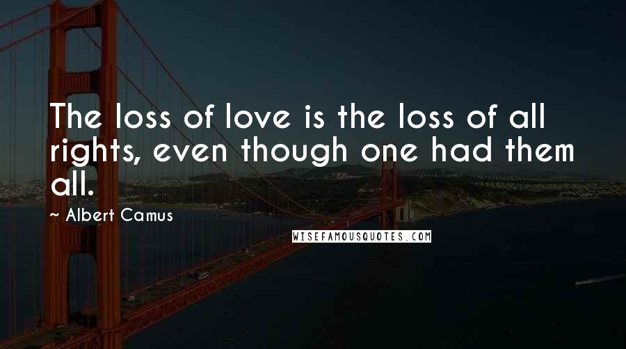 Albert Camus Quotes: The loss of love is the loss of all rights, even though one had them all.