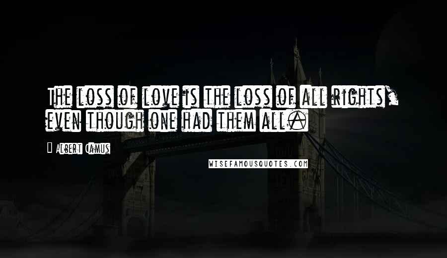 Albert Camus Quotes: The loss of love is the loss of all rights, even though one had them all.