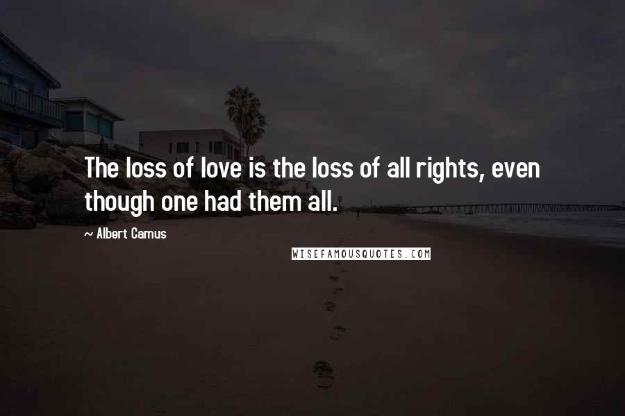 Albert Camus Quotes: The loss of love is the loss of all rights, even though one had them all.