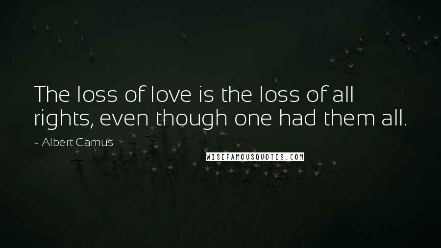 Albert Camus Quotes: The loss of love is the loss of all rights, even though one had them all.