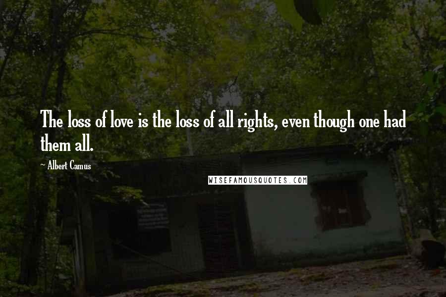 Albert Camus Quotes: The loss of love is the loss of all rights, even though one had them all.