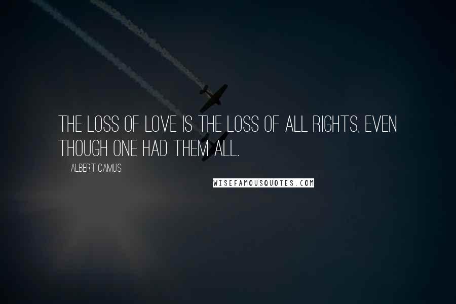 Albert Camus Quotes: The loss of love is the loss of all rights, even though one had them all.