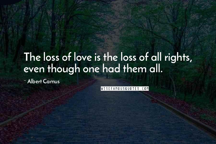 Albert Camus Quotes: The loss of love is the loss of all rights, even though one had them all.