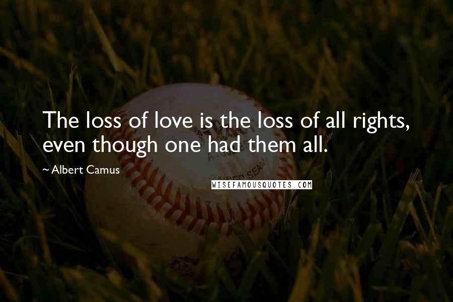 Albert Camus Quotes: The loss of love is the loss of all rights, even though one had them all.