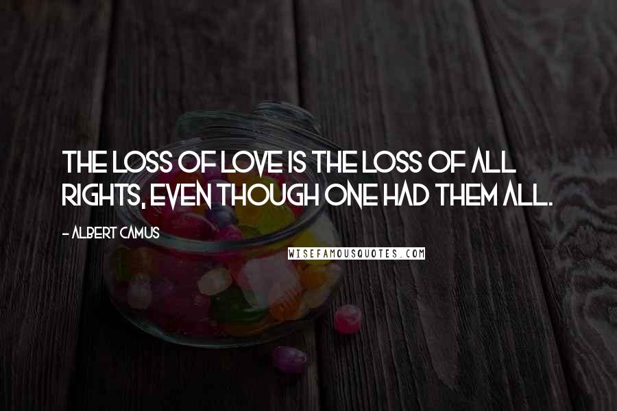 Albert Camus Quotes: The loss of love is the loss of all rights, even though one had them all.
