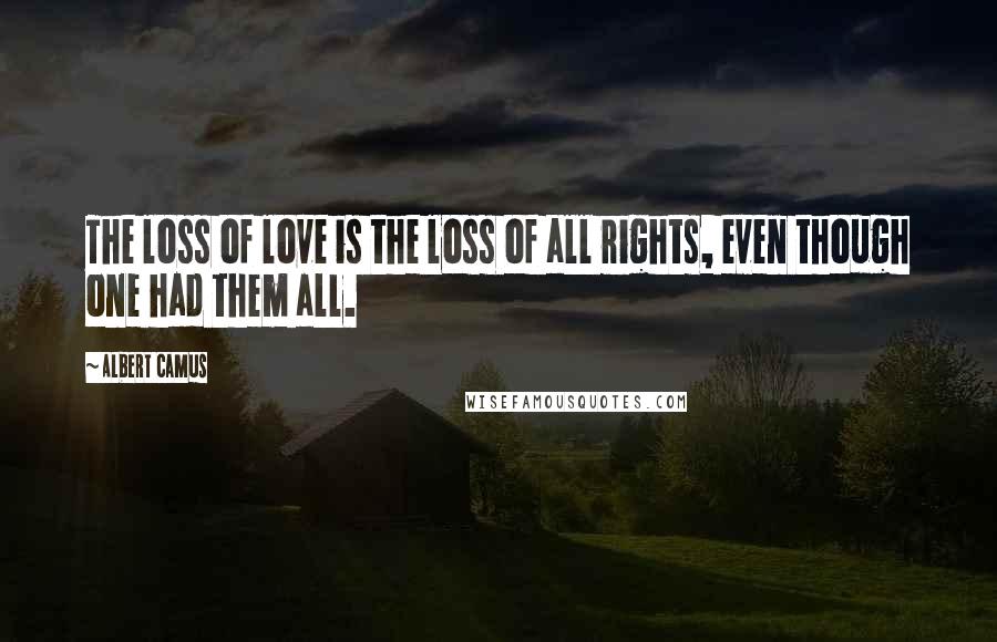 Albert Camus Quotes: The loss of love is the loss of all rights, even though one had them all.