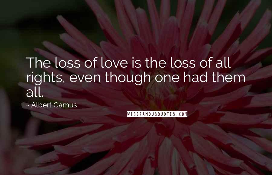 Albert Camus Quotes: The loss of love is the loss of all rights, even though one had them all.