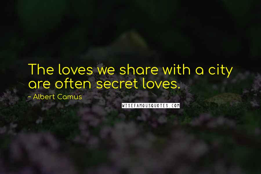 Albert Camus Quotes: The loves we share with a city are often secret loves.