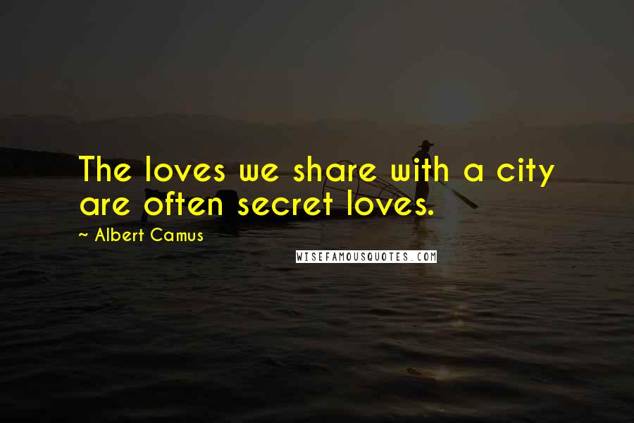 Albert Camus Quotes: The loves we share with a city are often secret loves.