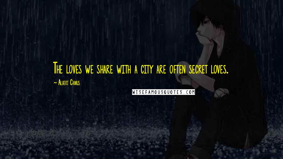 Albert Camus Quotes: The loves we share with a city are often secret loves.