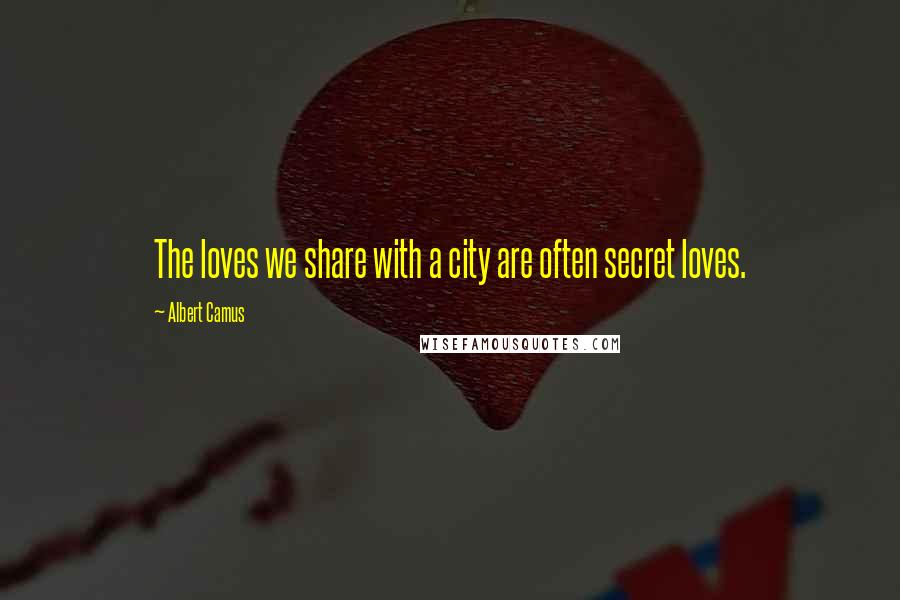 Albert Camus Quotes: The loves we share with a city are often secret loves.