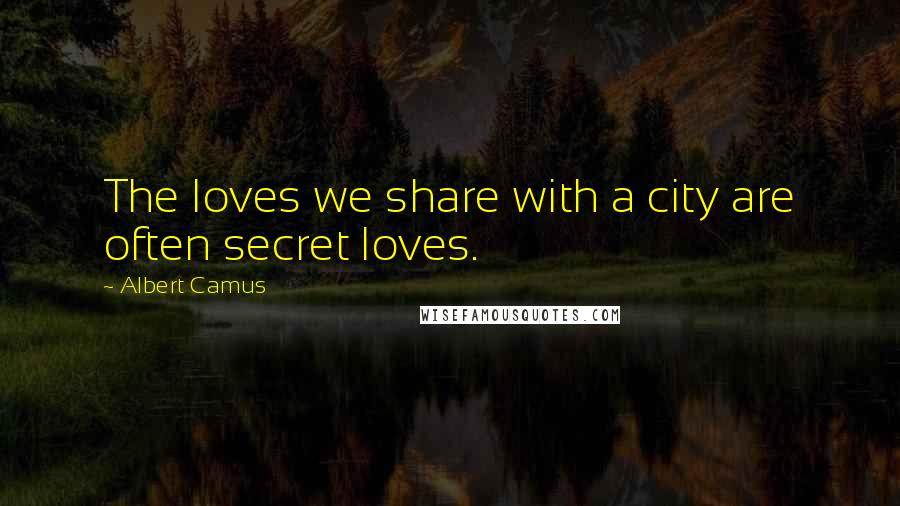 Albert Camus Quotes: The loves we share with a city are often secret loves.