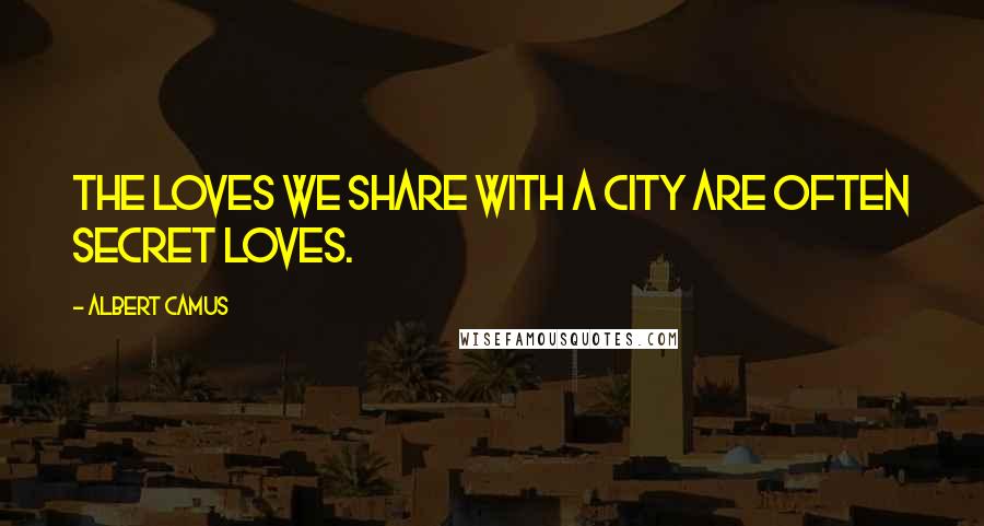 Albert Camus Quotes: The loves we share with a city are often secret loves.