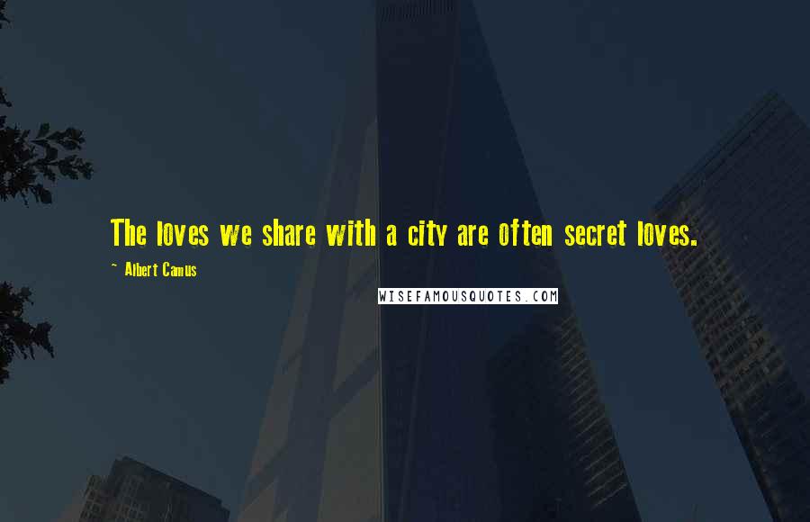Albert Camus Quotes: The loves we share with a city are often secret loves.