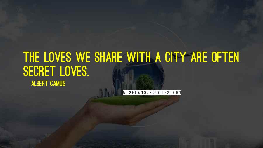 Albert Camus Quotes: The loves we share with a city are often secret loves.