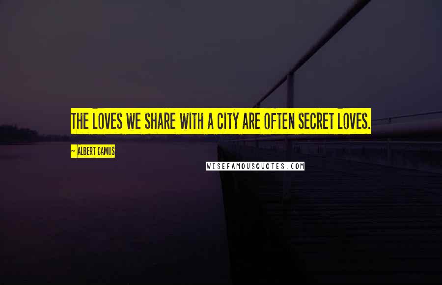 Albert Camus Quotes: The loves we share with a city are often secret loves.
