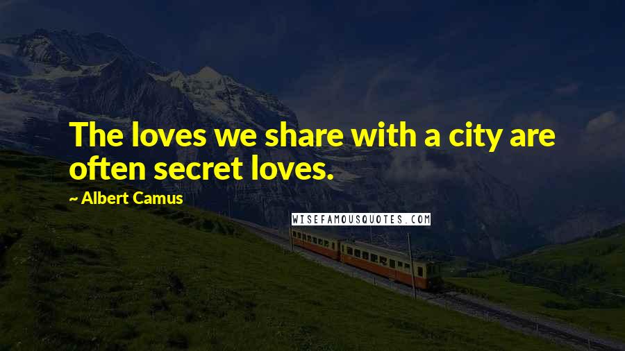 Albert Camus Quotes: The loves we share with a city are often secret loves.