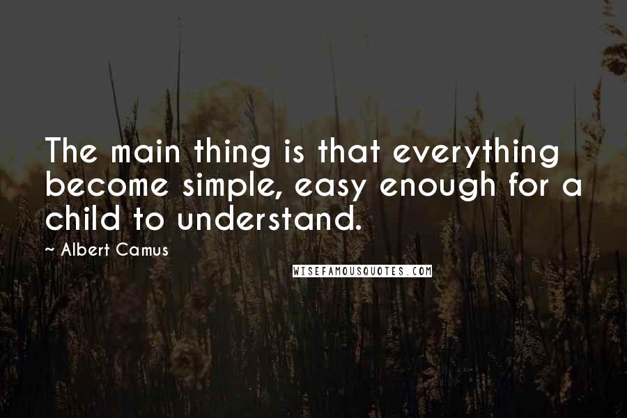 Albert Camus Quotes: The main thing is that everything become simple, easy enough for a child to understand.