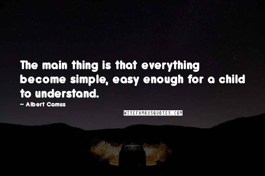 Albert Camus Quotes: The main thing is that everything become simple, easy enough for a child to understand.