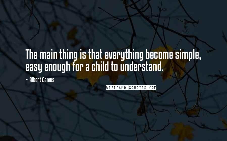 Albert Camus Quotes: The main thing is that everything become simple, easy enough for a child to understand.