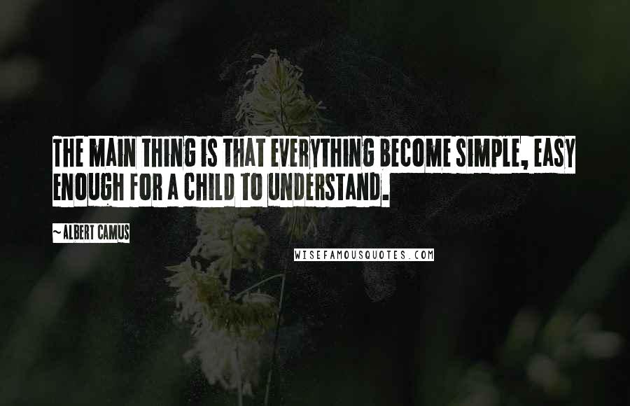 Albert Camus Quotes: The main thing is that everything become simple, easy enough for a child to understand.
