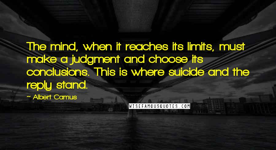 Albert Camus Quotes: The mind, when it reaches its limits, must make a judgment and choose its conclusions. This is where suicide and the reply stand.
