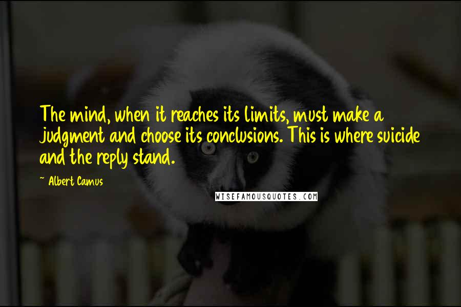 Albert Camus Quotes: The mind, when it reaches its limits, must make a judgment and choose its conclusions. This is where suicide and the reply stand.