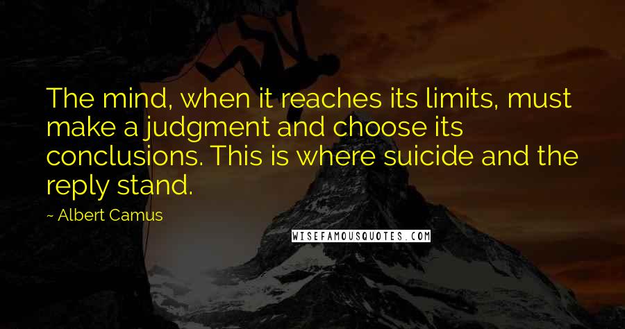 Albert Camus Quotes: The mind, when it reaches its limits, must make a judgment and choose its conclusions. This is where suicide and the reply stand.