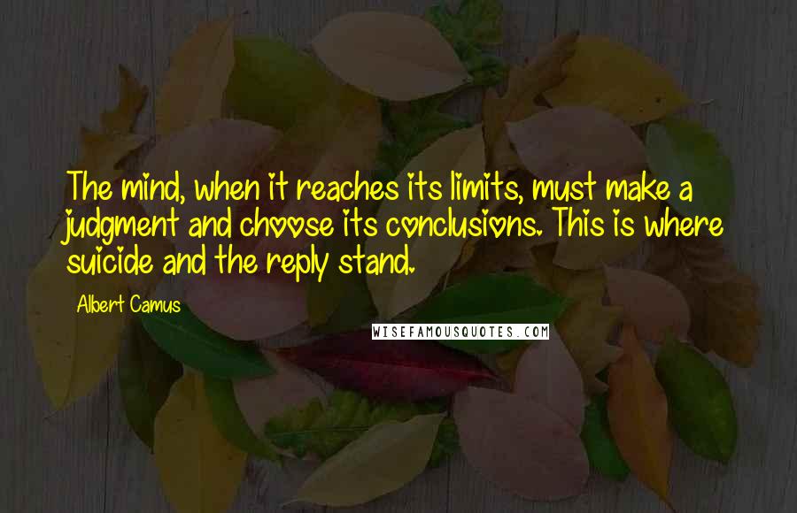 Albert Camus Quotes: The mind, when it reaches its limits, must make a judgment and choose its conclusions. This is where suicide and the reply stand.
