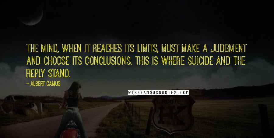 Albert Camus Quotes: The mind, when it reaches its limits, must make a judgment and choose its conclusions. This is where suicide and the reply stand.