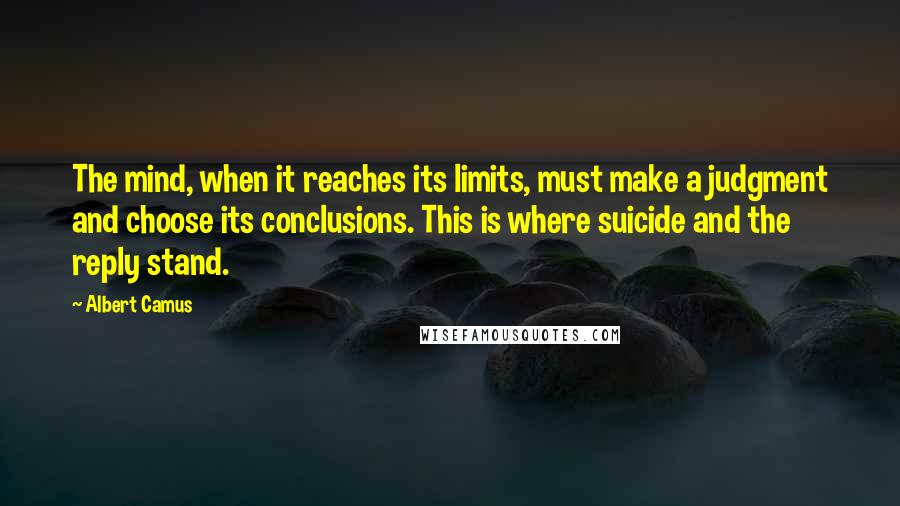 Albert Camus Quotes: The mind, when it reaches its limits, must make a judgment and choose its conclusions. This is where suicide and the reply stand.