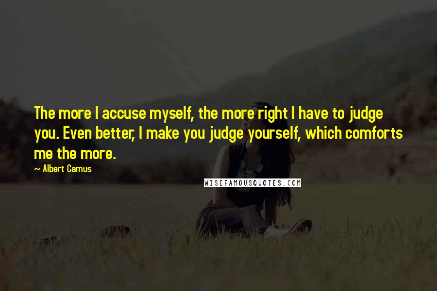 Albert Camus Quotes: The more I accuse myself, the more right I have to judge you. Even better, I make you judge yourself, which comforts me the more.