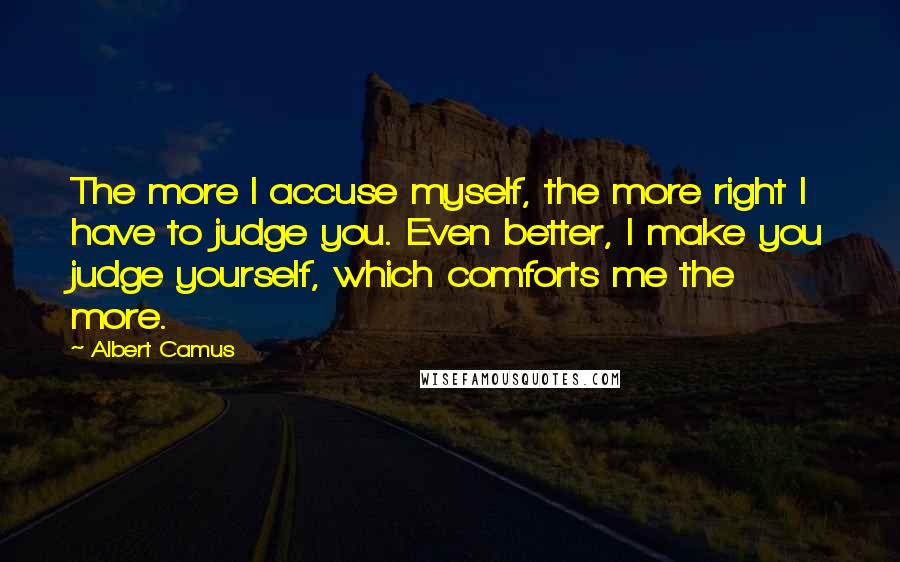 Albert Camus Quotes: The more I accuse myself, the more right I have to judge you. Even better, I make you judge yourself, which comforts me the more.