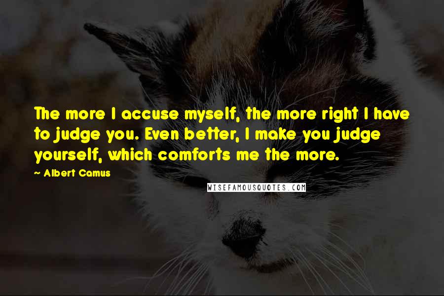 Albert Camus Quotes: The more I accuse myself, the more right I have to judge you. Even better, I make you judge yourself, which comforts me the more.