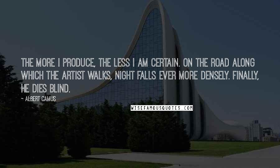 Albert Camus Quotes: The more I produce, the less I am certain. On the road along which the artist walks, night falls ever more densely. Finally, he dies blind.